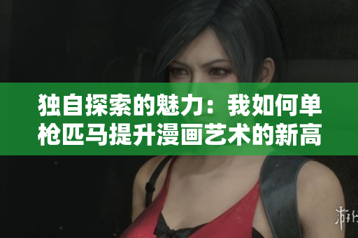 独自探索的魅力：我如何单枪匹马提升漫画艺术的新高度