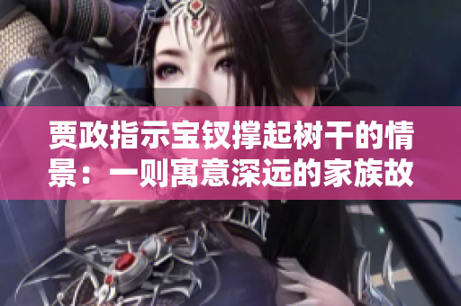 贾政指示宝钗撑起树干的情景：一则寓意深远的家族故事
