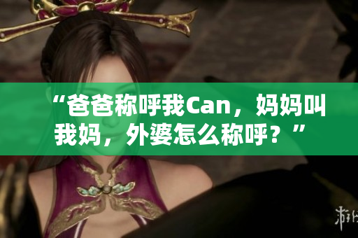 “爸爸称呼我Can，妈妈叫我妈，外婆怎么称呼？”