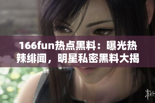 166fun热点黑料：曝光热辣绯闻，明星私密黑料大揭秘