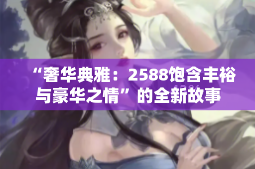 “奢华典雅：2588饱含丰裕与豪华之情”的全新故事