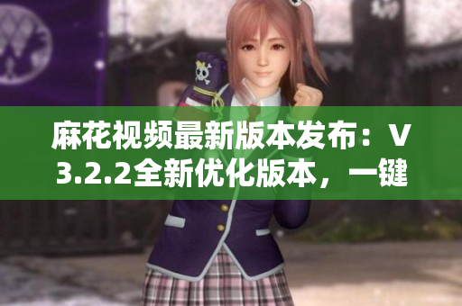 麻花视频最新版本发布：V3.2.2全新优化版本，一键纯净体验。