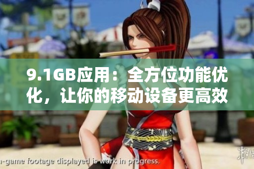 9.1GB应用：全方位功能优化，让你的移动设备更高效