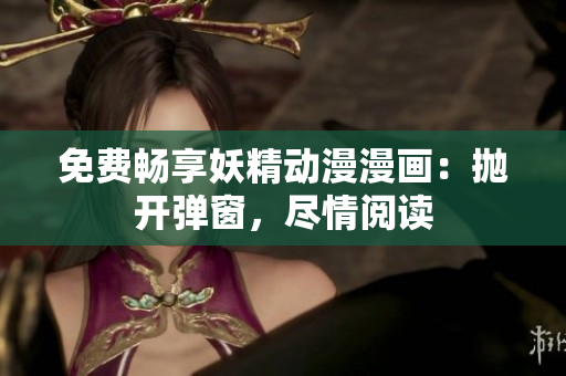 免费畅享妖精动漫漫画：抛开弹窗，尽情阅读