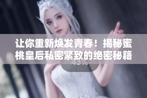 让你重新焕发青春！揭秘蜜桃皇后私密紧致的绝密秘籍