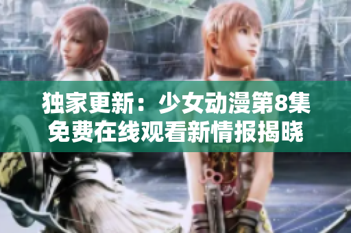 独家更新：少女动漫第8集免费在线观看新情报揭晓