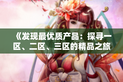 《发现最优质产品：探寻一区、二区、三区的精品之旅》