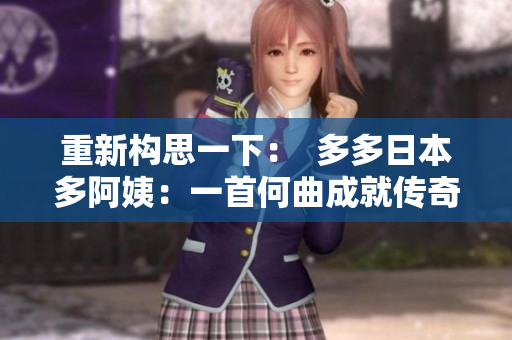 重新构思一下：  多多日本多阿姨：一首何曲成就传奇