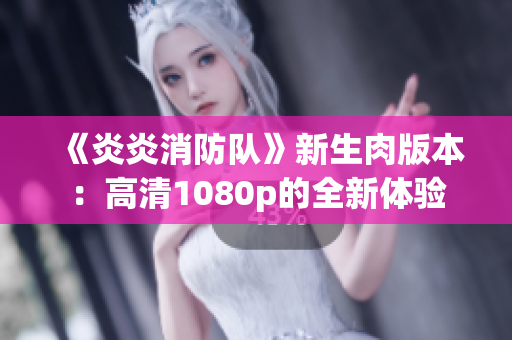 《炎炎消防队》新生肉版本：高清1080p的全新体验