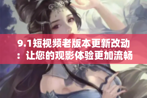 9.1短视频老版本更新改动：让您的观影体验更加流畅