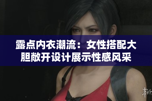 露点内衣潮流：女性搭配大胆敞开设计展示性感风采