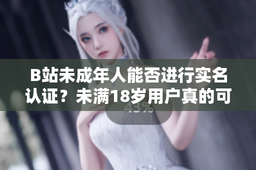 B站未成年人能否进行实名认证？未满18岁用户真的可以认证吗？