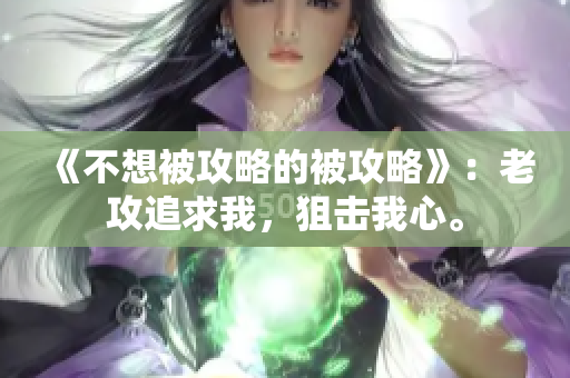《不想被攻略的被攻略》：老攻追求我，狙击我心。