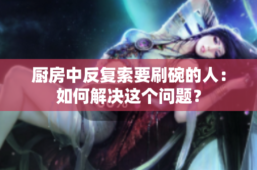 厨房中反复索要刷碗的人：如何解决这个问题？