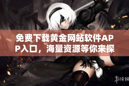 免费下载黄金网站软件APP入口，海量资源等你来探寻