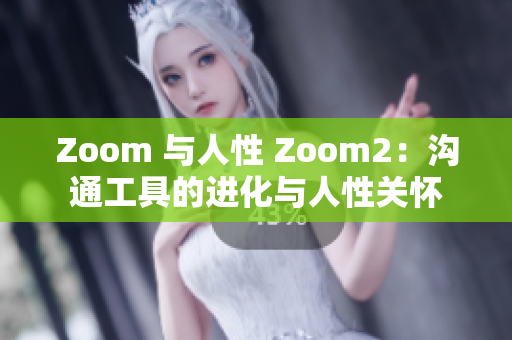 Zoom 与人性 Zoom2：沟通工具的进化与人性关怀