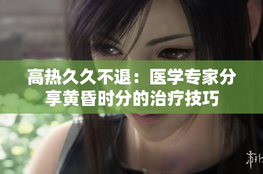 高热久久不退：医学专家分享黄昏时分的治疗技巧