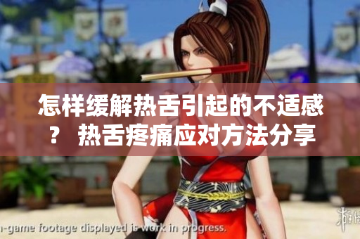 怎样缓解热舌引起的不适感？ 热舌疼痛应对方法分享