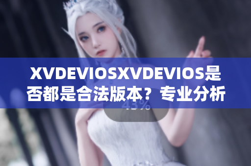 XVDEVIOSXVDEVIOS是否都是合法版本？专业分析揭秘真相！