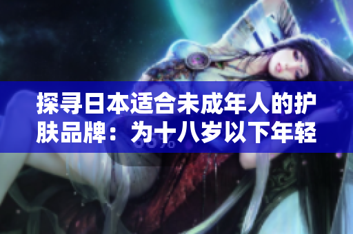 探寻日本适合未成年人的护肤品牌：为十八岁以下年轻肌肤打造温和护理方案