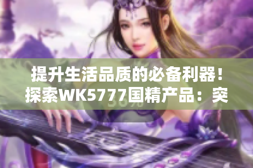 提升生活品质的必备利器！探索WK5777国精产品：突破创新的全新力量