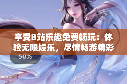享受B站乐趣免费畅玩：体验无限娱乐，尽情畅游精彩世界