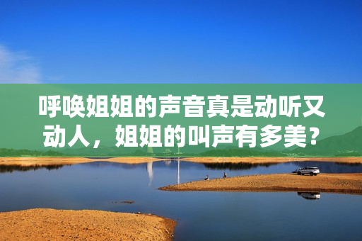 呼唤姐姐的声音真是动听又动人，姐姐的叫声有多美？