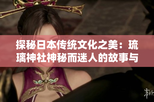 探秘日本传统文化之美：琉璃神社神秘而迷人的故事与传说