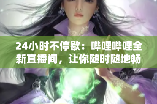 24小时不停歇：哔哩哔哩全新直播间，让你随时随地畅享精彩内容！