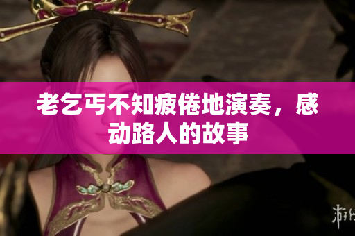 老乞丐不知疲倦地演奏，感动路人的故事