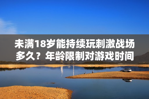 未满18岁能持续玩刺激战场多久？年龄限制对游戏时间的影响