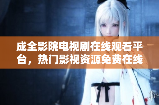 成全影院电视剧在线观看平台，热门影视资源免费在线播放