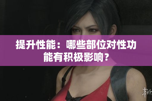 提升性能：哪些部位对性功能有积极影响？
