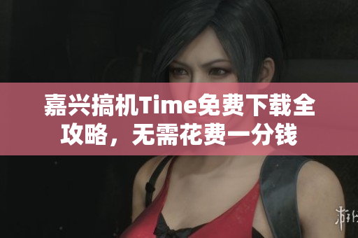 嘉兴搞机Time免费下载全攻略，无需花费一分钱