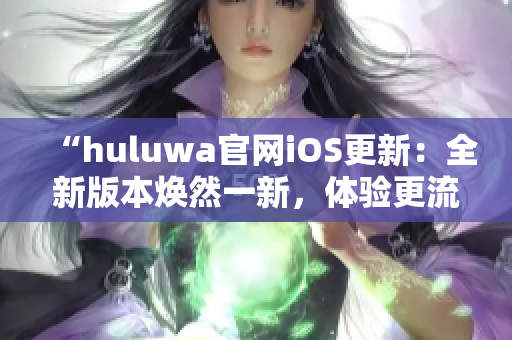 “huluwa官网iOS更新：全新版本焕然一新，体验更流畅！”