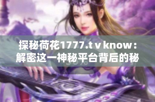 探秘荷花1777.tⅴknow：解密这一神秘平台背后的秘密世界