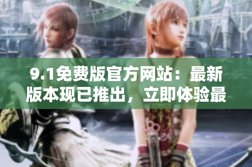 9.1免费版官方网站：最新版本现已推出，立即体验最新功能