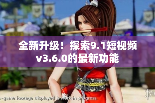 全新升级！探索9.1短视频v3.6.0的最新功能