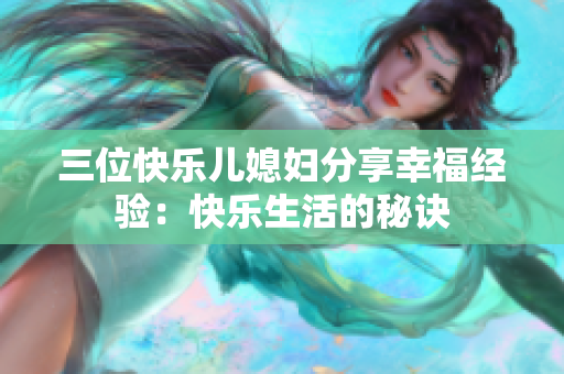 三位快乐儿媳妇分享幸福经验：快乐生活的秘诀