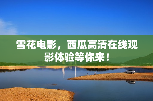 雪花电影，西瓜高清在线观影体验等你来！