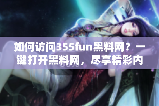如何访问355fun黑料网？一键打开黑料网，尽享精彩内容