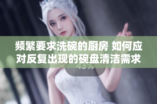 频繁要求洗碗的厨房 如何应对反复出现的碗盘清洁需求