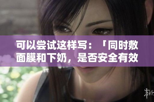 可以尝试这样写：「同时敷面膜和下奶，是否安全有效？」