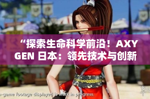 “探索生命科学前沿！AXYGEN 日本：领先技术与创新之光”