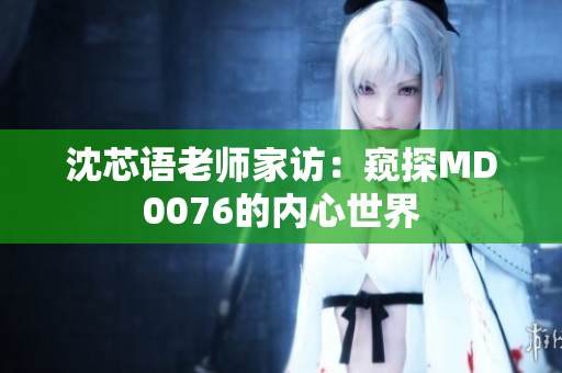 沈芯语老师家访：窥探MD0076的内心世界