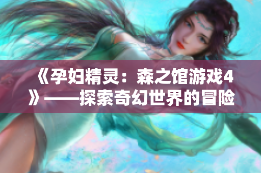 《孕妇精灵：森之馆游戏4》——探索奇幻世界的冒险之旅