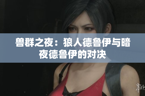 兽群之夜：狼人德鲁伊与暗夜德鲁伊的对决