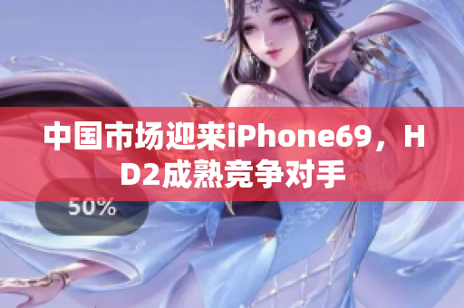 中国市场迎来iPhone69，HD2成熟竞争对手