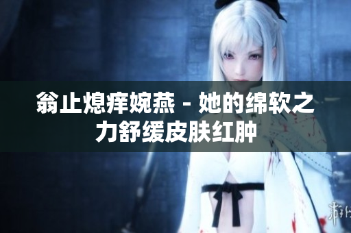 翁止熄痒婉燕 - 她的绵软之力舒缓皮肤红肿