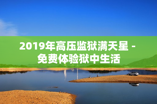 2019年高压监狱满天星 - 免费体验狱中生活